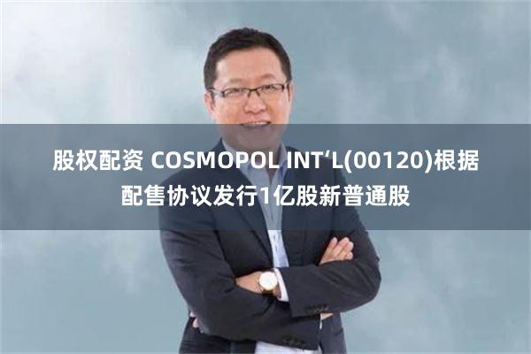 股权配资 COSMOPOL INT‘L(00120)根据配售协议发行1亿股新普通股
