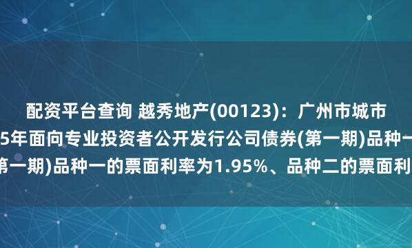 配资平台查询 越秀地产(00123)：广州市城市建设开发有限公司2025年面向专业投资者公开发行公司债券(第一期)品种一的票面利率为1.95%、品种二的票面利率为2.50%