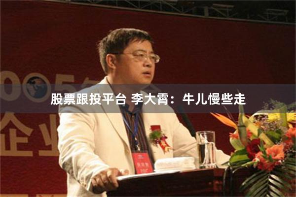 股票跟投平台 李大霄：牛儿慢些走