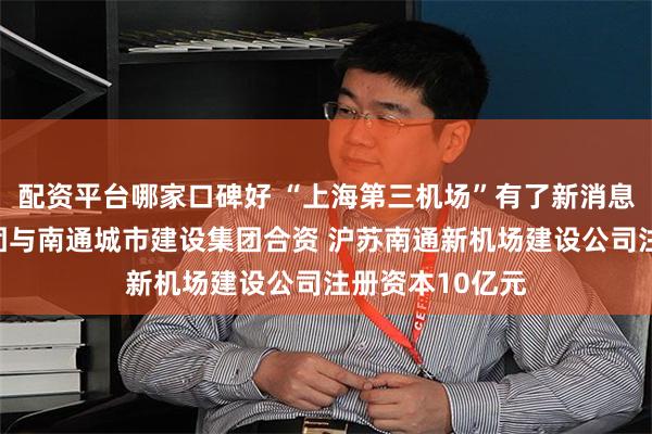 配资平台哪家口碑好 “上海第三机场”有了新消息：上海机场集团与南通城市建设集团合资 沪苏南通新机场建设公司注册资本10亿元