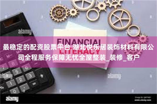 最稳定的配资股票平台 湖北悦乐居装饰材料有限公司全程服务保障无忧全屋整装_装修_客户