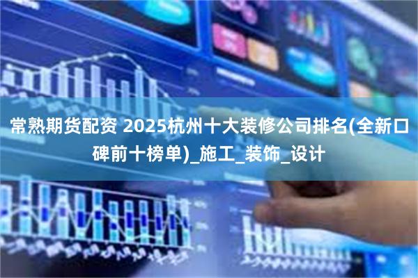 常熟期货配资 2025杭州十大装修公司排名(全新口碑前十榜单)_施工_装饰_设计