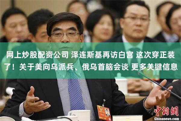 网上炒股配资公司 泽连斯基再访白宫 这次穿正装了！关于美向乌派兵、俄乌首脑会谈 更多关键信息