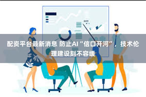 配资平台最新消息 防止AI“信口开河”，技术伦理建设刻不容缓