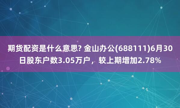 期货配资是什么意思? 金山办公(688111)6月30日股东户数3.05万户，较上期增加2.78%