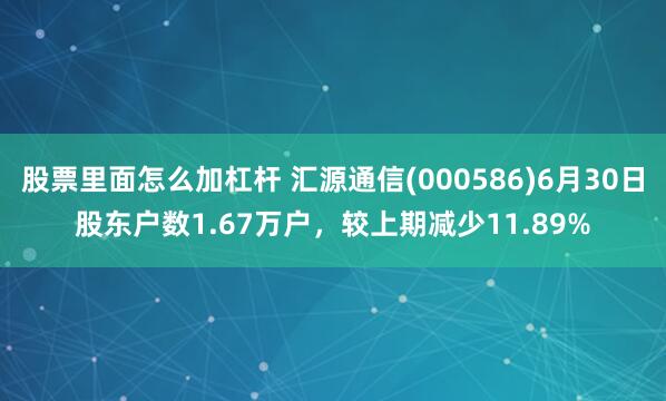 股票里面怎么加杠杆 汇源通信(000586)6月30日股东户数1.67万户，较上期减少11.89%
