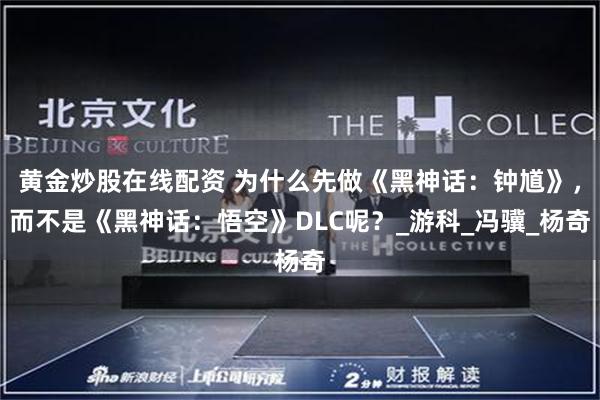 黄金炒股在线配资 为什么先做《黑神话：钟馗》，而不是《黑神话：悟空》DLC呢？_游科_冯骥_杨奇