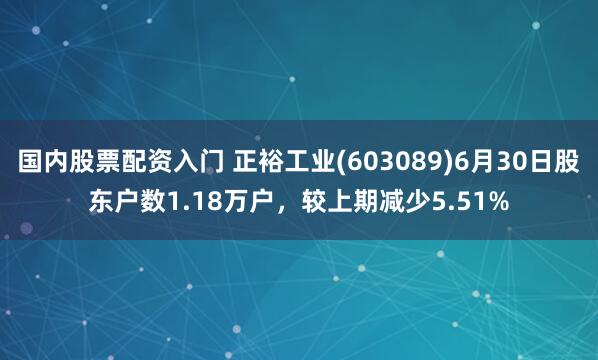 国内股票配资入门 正裕工业(603089)6月30日股东户数1.18万户，较上期减少5.51%
