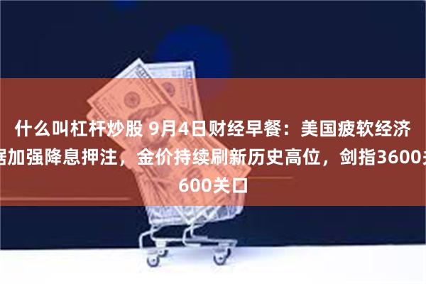 什么叫杠杆炒股 9月4日财经早餐：美国疲软经济数据加强降息押注，金价持续刷新历史高位，剑指3600关口