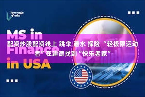 配资炒股配资线上 跳伞 潜水 探险 “轻极限运动者”在建德找到“快乐老家”