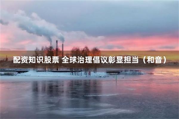 配资知识股票 全球治理倡议彰显担当（和音）