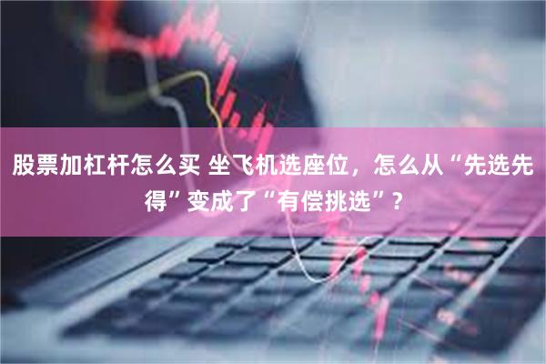 股票加杠杆怎么买 坐飞机选座位，怎么从“先选先得”变成了“有偿挑选”？